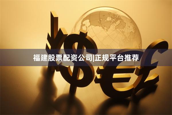 福建股票配资公司|正规平台推荐