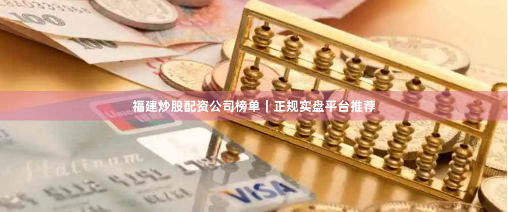 福建炒股配资公司榜单｜正规实盘平台推荐