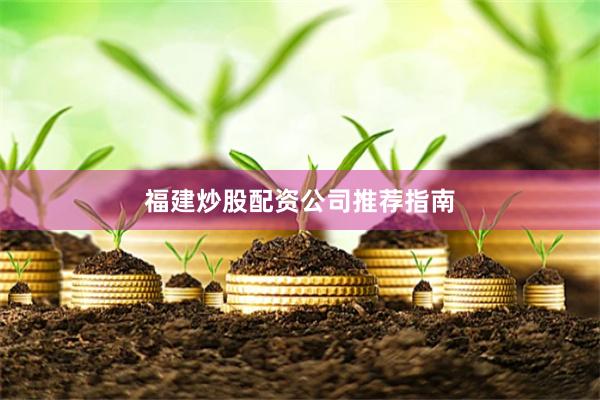 福建炒股配资公司推荐指南