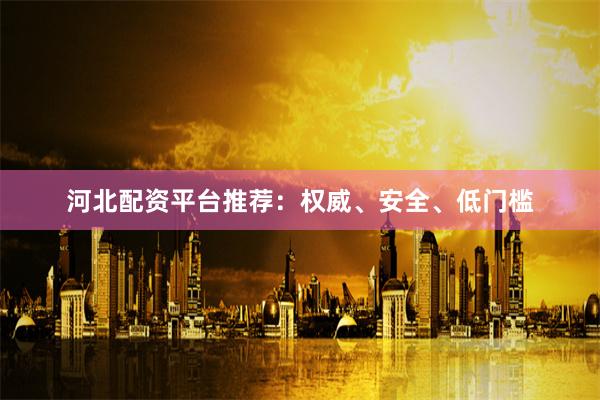 河北配资平台推荐：权威、安全、低门槛