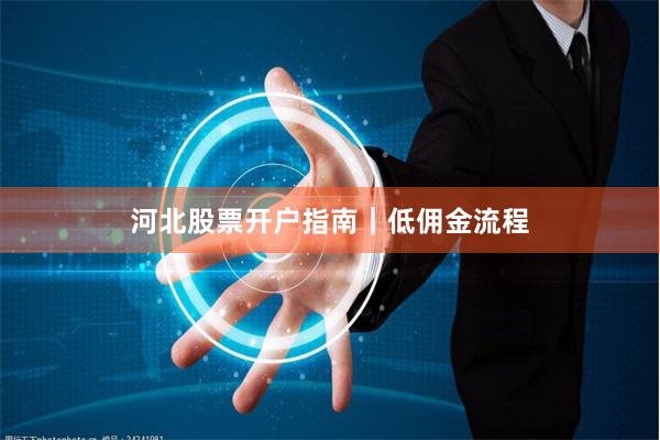 河北股票开户指南｜低佣金流程