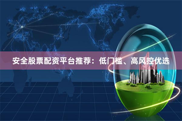 安全股票配资平台推荐：低门槛、高风控优选