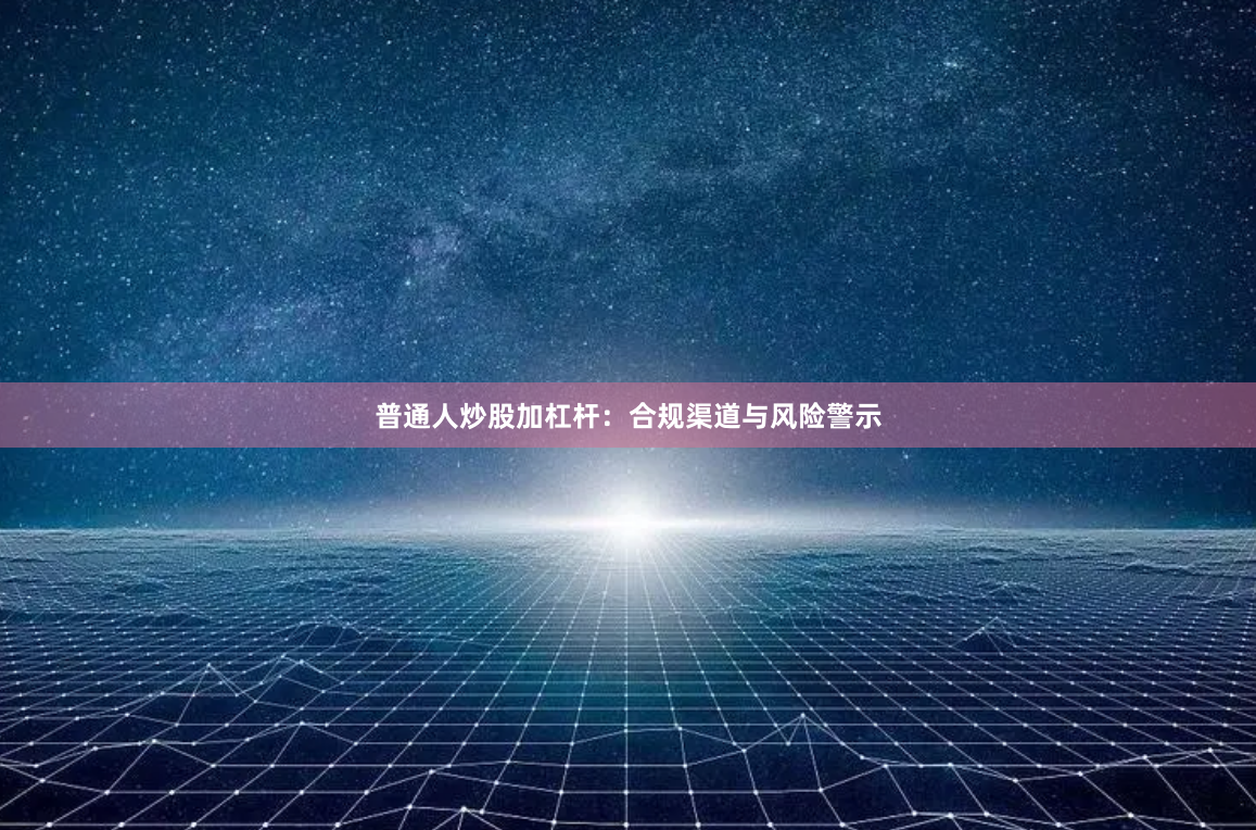 普通人炒股加杠杆:合规渠道与风险警示
