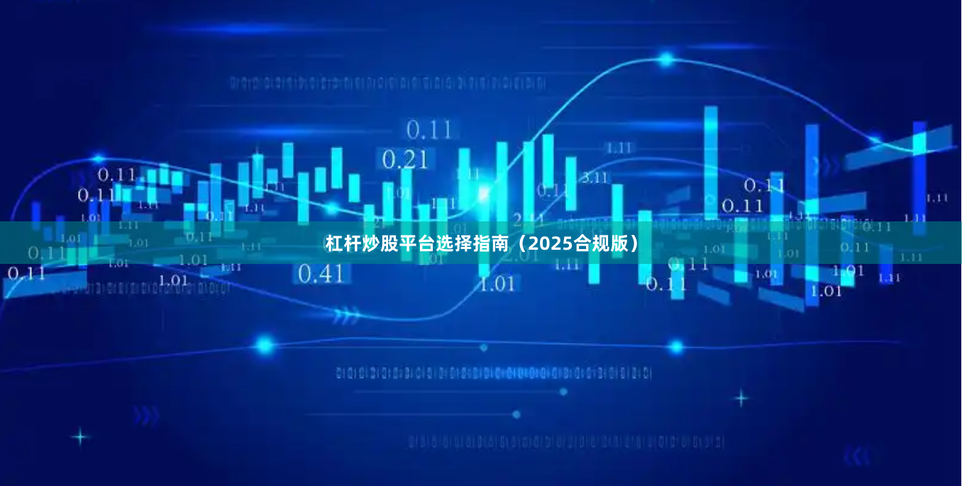 杠杆炒股平台选择指南(2025合规版)