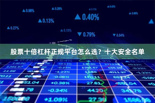 股票十倍杠杆正规平台怎么选？十大安全名单