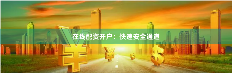 在线配资开户：快速安全通道