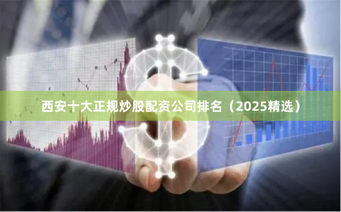西安十大正规炒股配资公司排名（2025精选）
