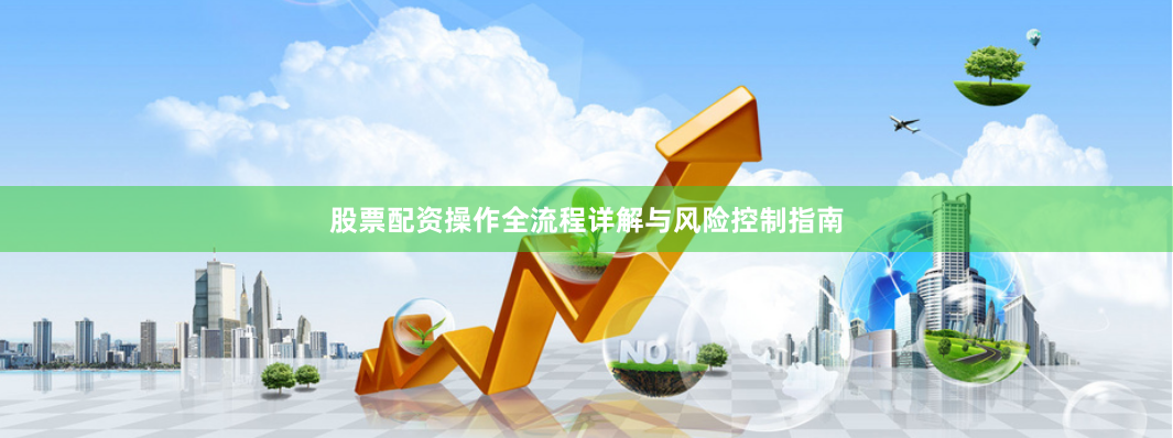 股票配资操作全流程详解与风险控制指南