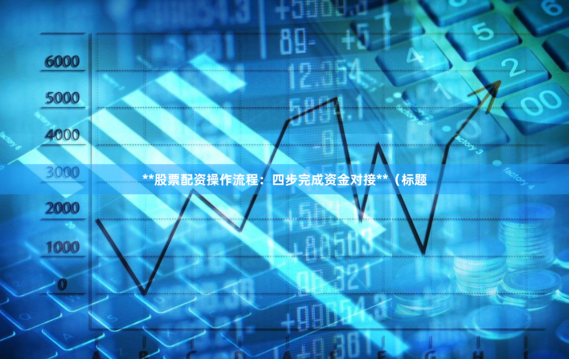 **股票配资操作流程：四步完成资金对接**（标题