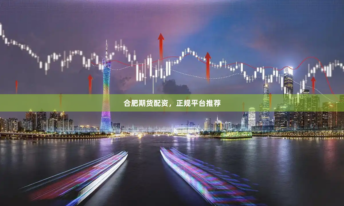 合肥期货配资，正规平台推荐