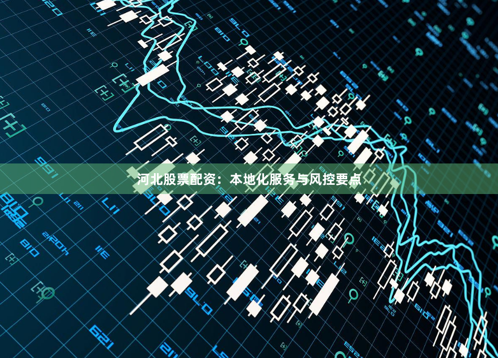 河北股票配资：本地化服务与风控要点