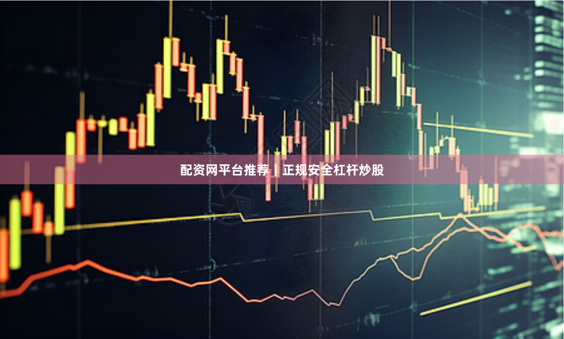 配资网平台推荐｜正规安全杠杆炒股