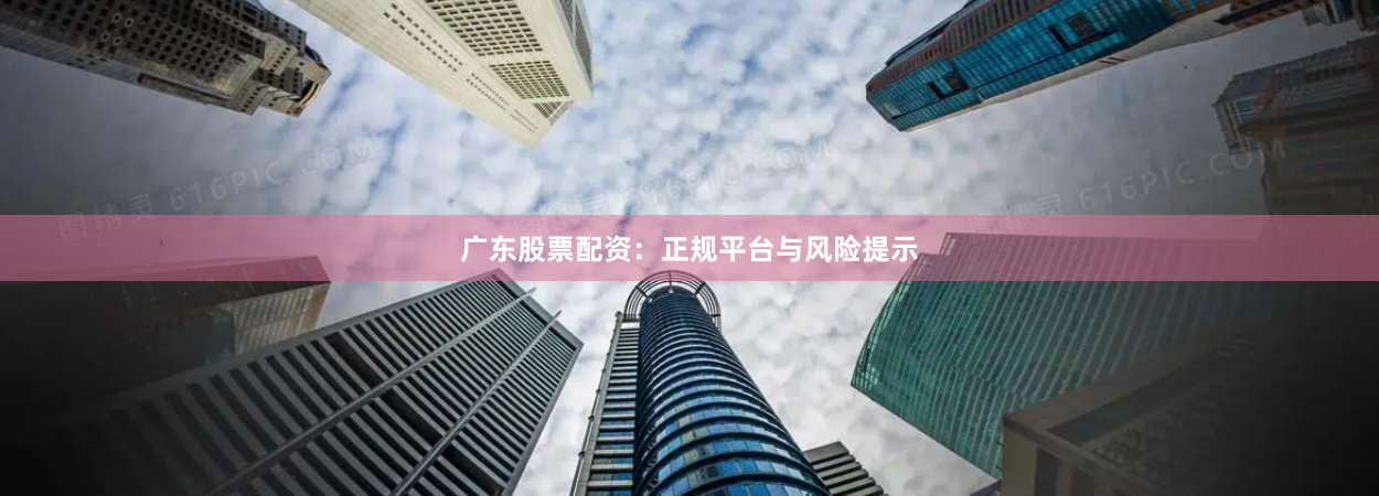 广东股票配资：正规平台与风险提示